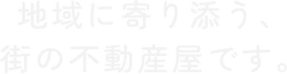 地域に寄り添う、街の不動産屋です。